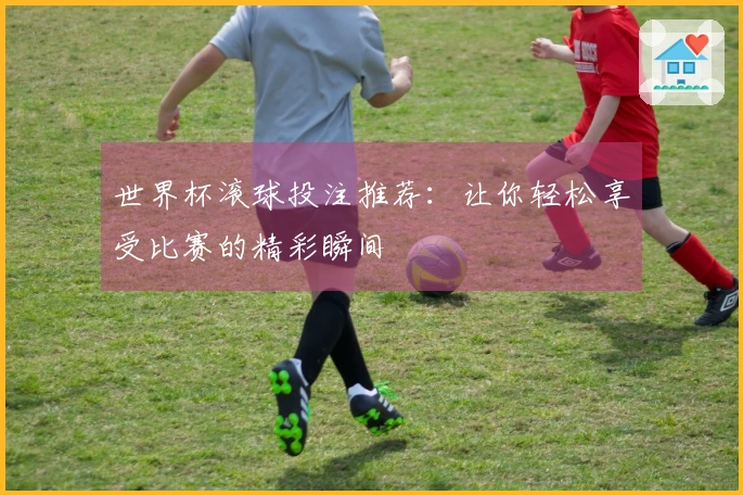 世界杯滚球投注推荐：让你轻松享受比赛的精彩瞬间