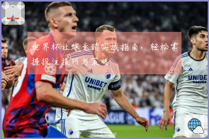 世界杯让球竞猜实战指南，轻松掌握投注技巧与策略