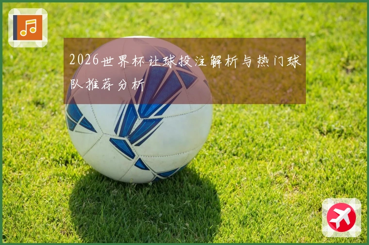 2026世界杯让球投注解析与热门球队推荐分析