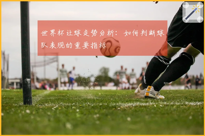 世界杯让球走势分析：如何判断球队表现的重要指标
