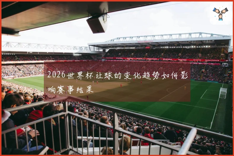 2026世界杯让球的变化趋势如何影响赛事结果