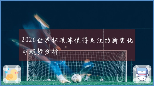 2026世界杯滚球值得关注的新变化与趋势分析