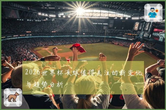 2026世界杯滚球值得关注的新变化与趋势分析