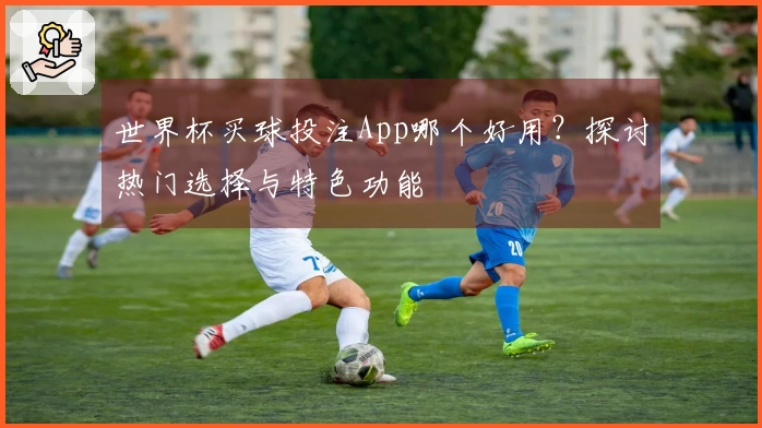世界杯买球投注App哪个好用？探讨热门选择与特色功能