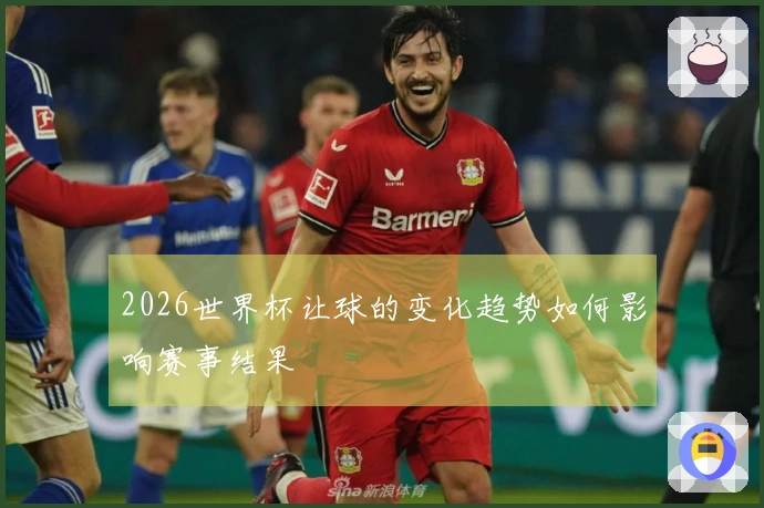 2026世界杯让球的变化趋势如何影响赛事结果